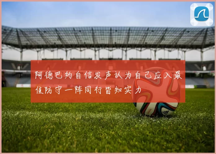 阿德巴约自信发声认为自己应入最佳防守一阵同行皆知实力