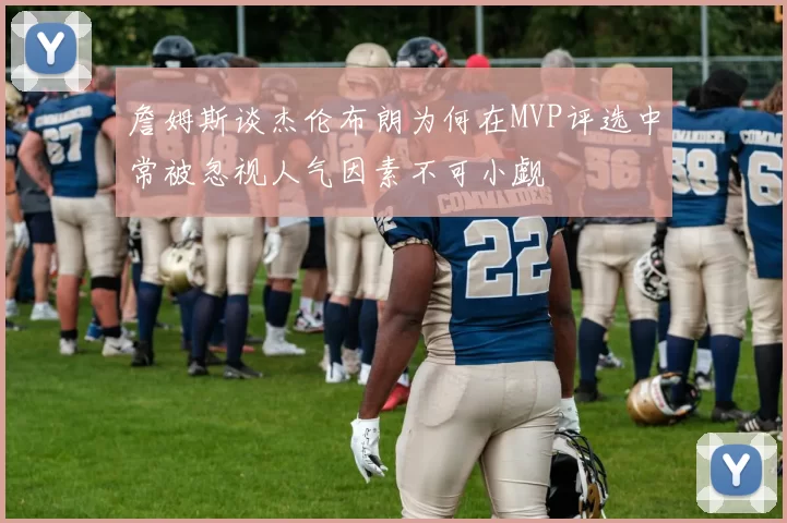 詹姆斯谈杰伦布朗为何在MVP评选中常被忽视人气因素不可小觑