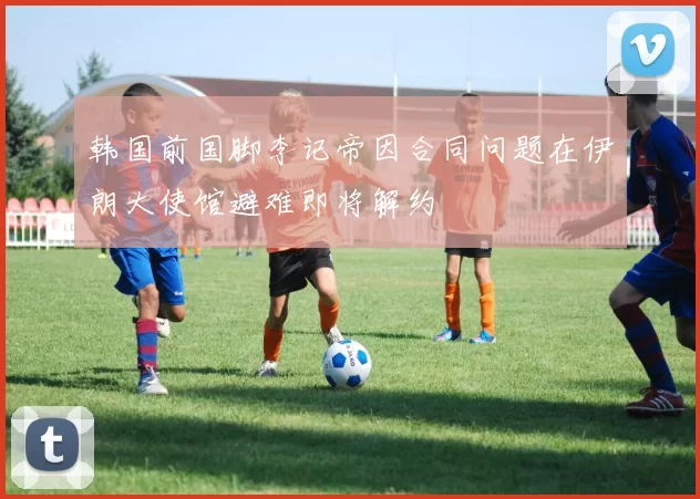 韩国前国脚李记帝因合同问题在伊朗大使馆避难即将解约