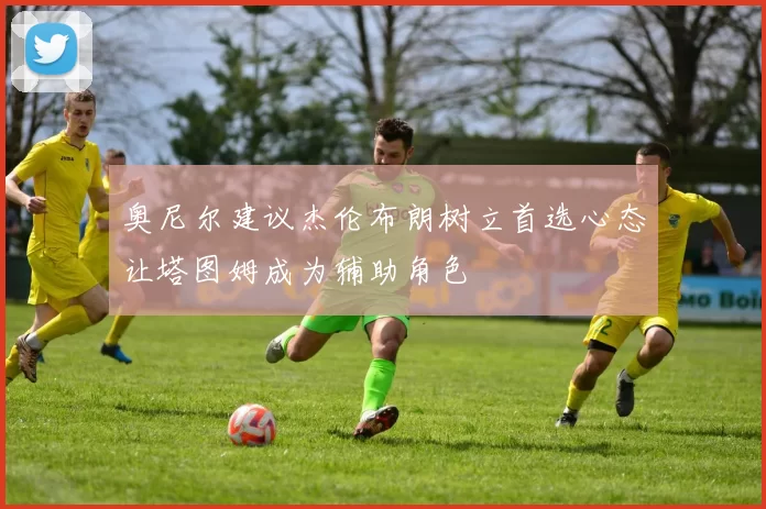 奥尼尔建议杰伦布朗树立首选心态让塔图姆成为辅助角色